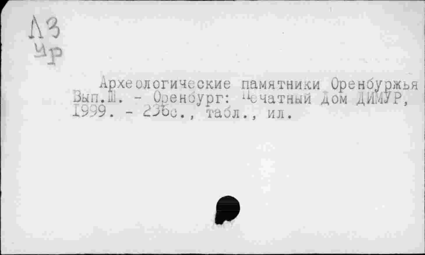 ﻿Археологические памятники Оренбуржья Зып.Ш. - Оренбург: печатный дом ДИМУР, 1999. - РЗос., табл., ил.